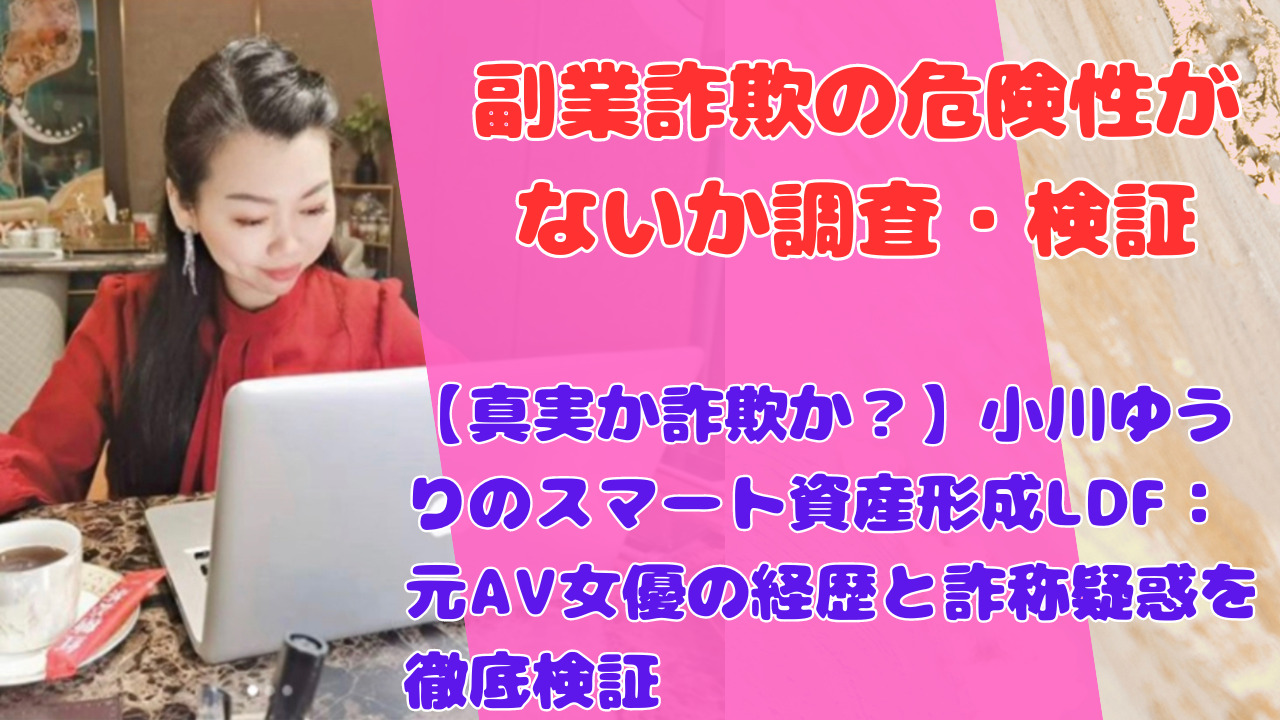 【真実か詐欺か？】小川ゆうりのスマート資産形成LDF：元AV女優の経歴と詐称疑惑を徹底検証