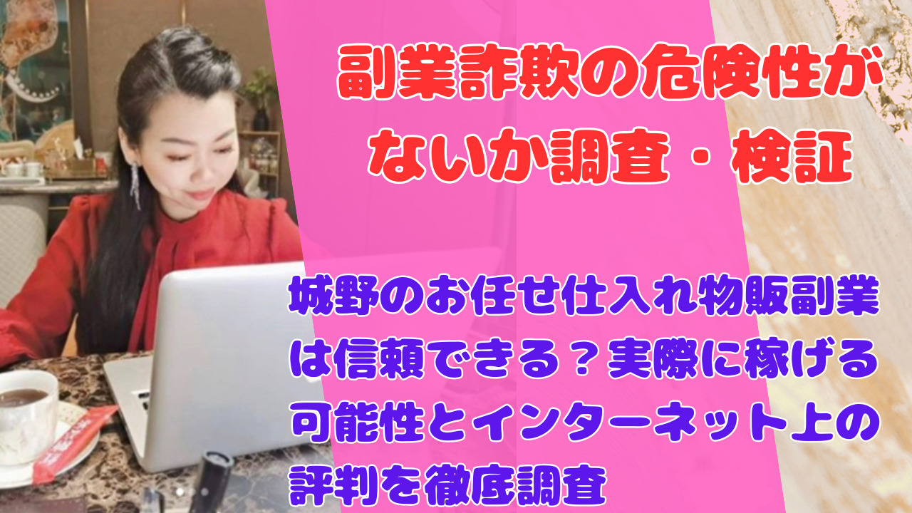 城野のお任せ仕入れ物販副業は信頼できる？実際に稼げる可能性とインターネット上の評判を徹底調査