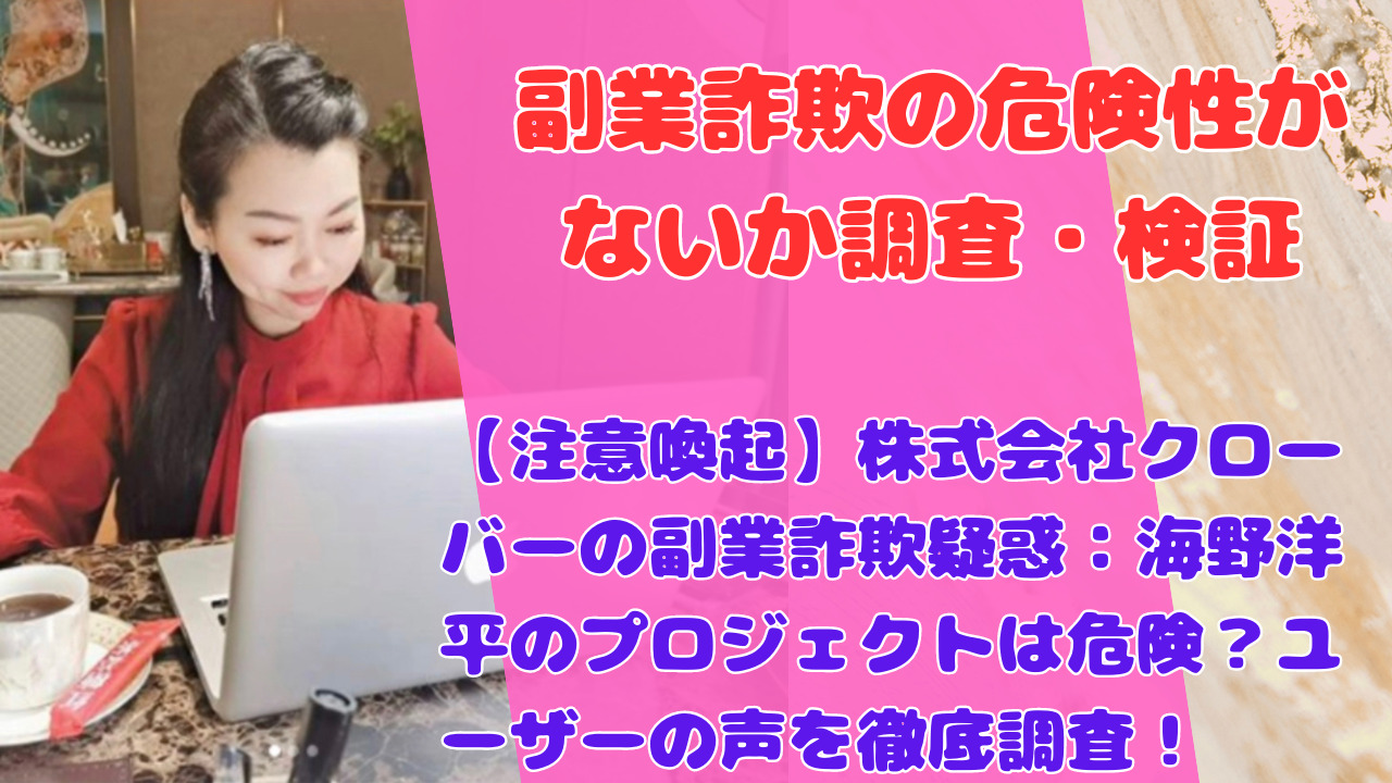 【注意喚起】株式会社クローバーの副業詐欺疑惑：海野洋平のプロジェクトは危険？ユーザーの声を徹底調査！