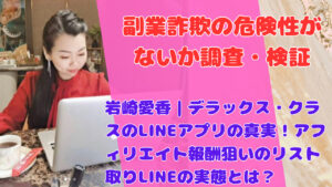 岩崎愛香|デラックス・クラスのLINEアプリの真実!アフィリエイト報酬狙いのリスト取りLINEの実態とは?