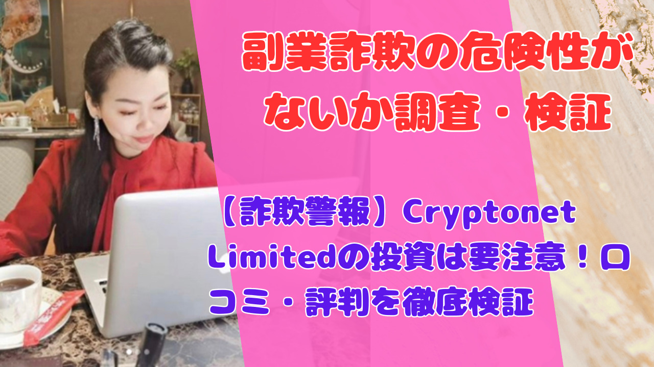 【詐欺警報】Cryptonet Limitedの投資は要注意！口コミ・評判を徹底検証