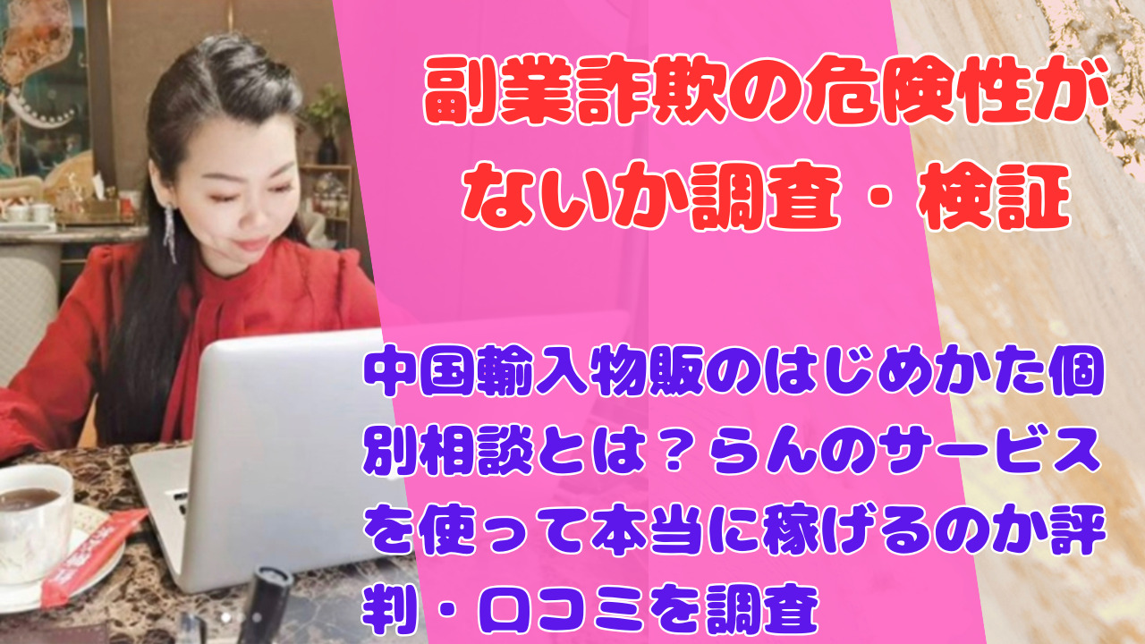 中国輸入物販のはじめかた個別相談とは？らんのサービスを使って本当に稼げるのか評判・口コミを調査