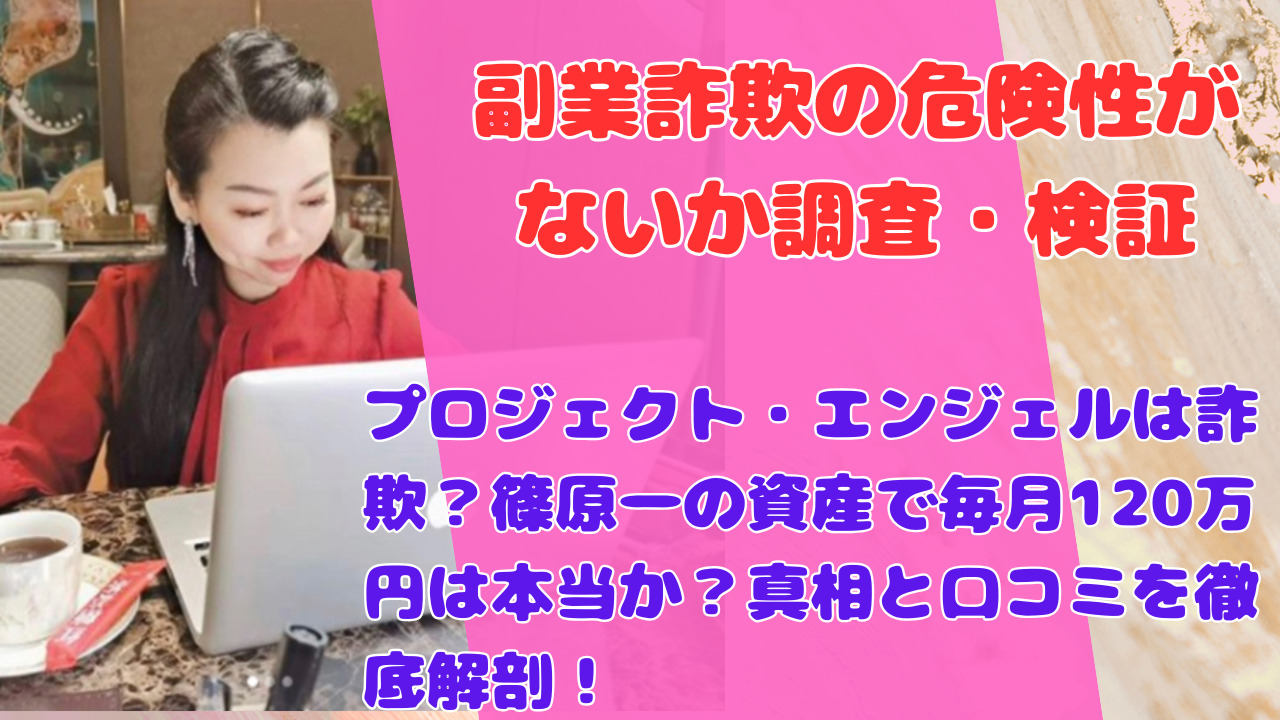 プロジェクト・エンジェルは詐欺？篠原一の資産で毎月120万円は本当か？真相と口コミを徹底解剖！