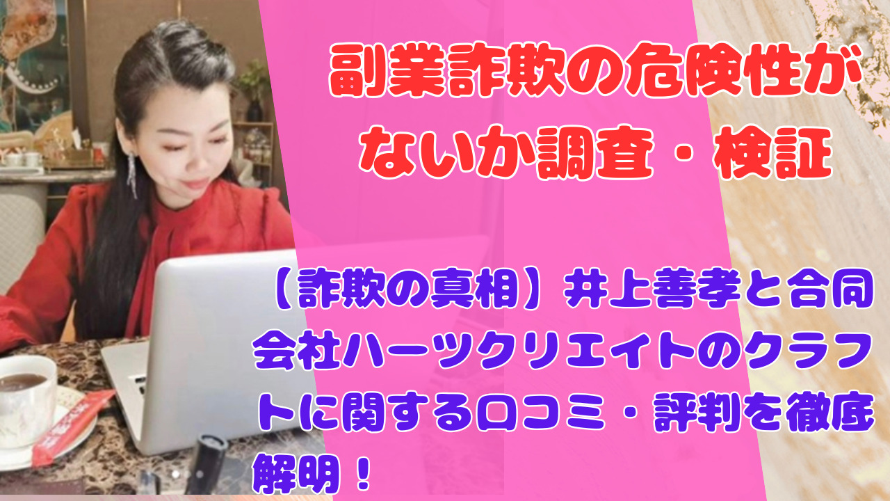 【詐欺の真相】井上善孝と合同会社ハーツクリエイトのクラフトに関する口コミ・評判を徹底解明！