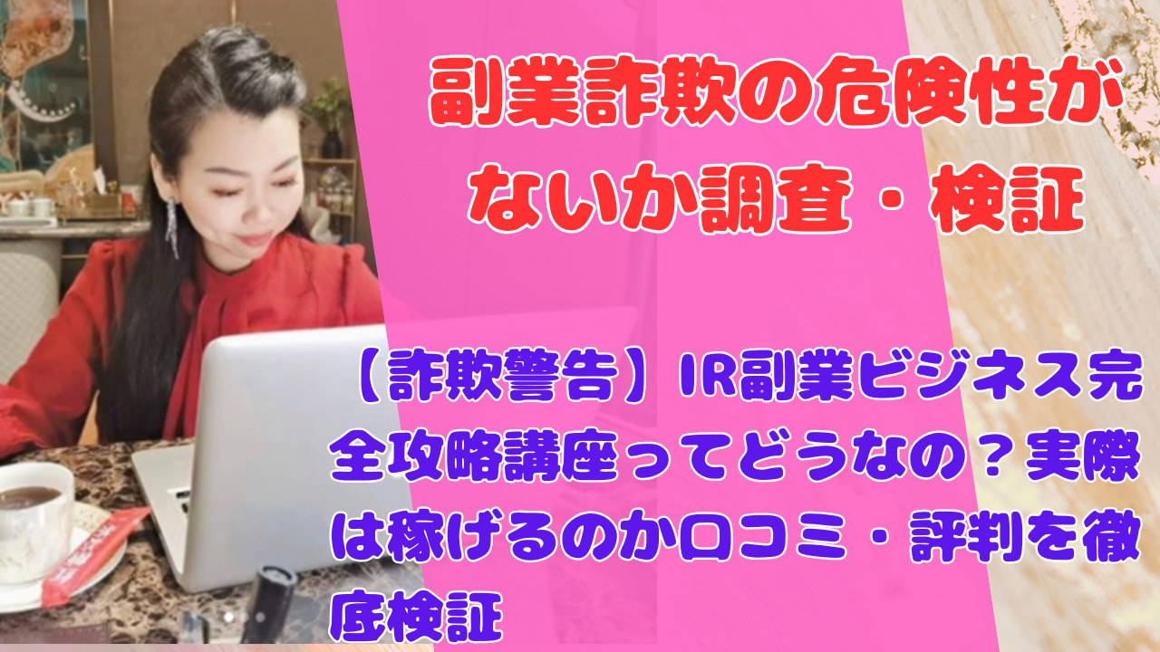 【詐欺警告】IR副業ビジネス完全攻略講座ってどうなの？実際は稼げるのか口コミ・評判を徹底検証