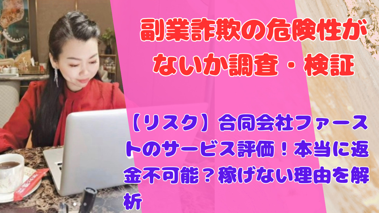 【リスク】合同会社ファーストのサービス評価！本当に返金不可能？稼げない理由を解析