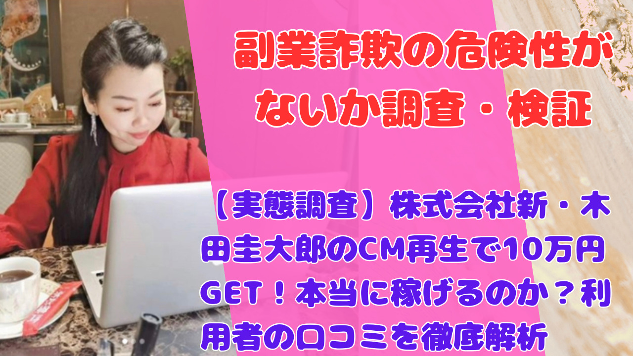 【実態調査】株式会社新・木田圭大郎のCM再生で10万円GET！本当に稼げるのか？利用者の口コミを徹底解析