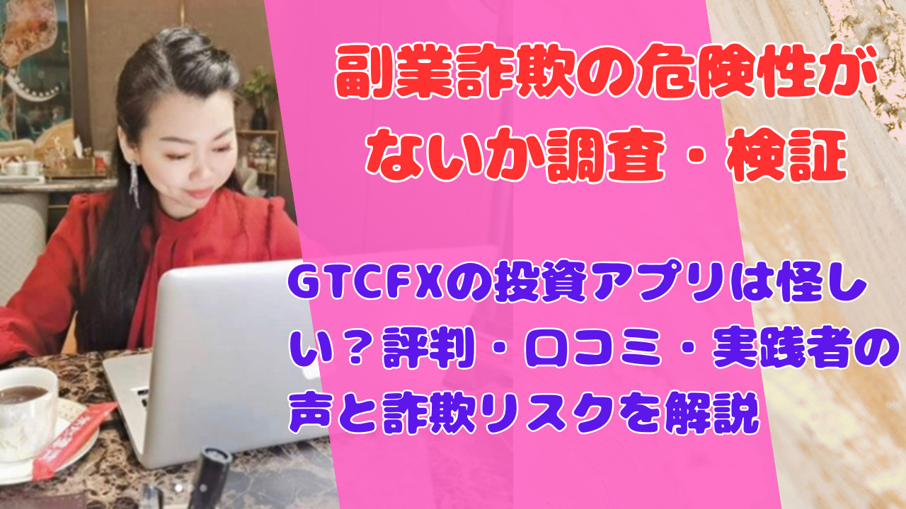 GTCFXの投資アプリは怪しい?評判・口コミ・実践者の声と詐欺リスクを解説