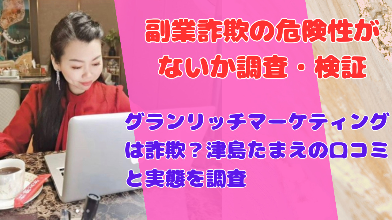 グランリッチマーケティングは詐欺?津島たまえの口コミと実態を調査