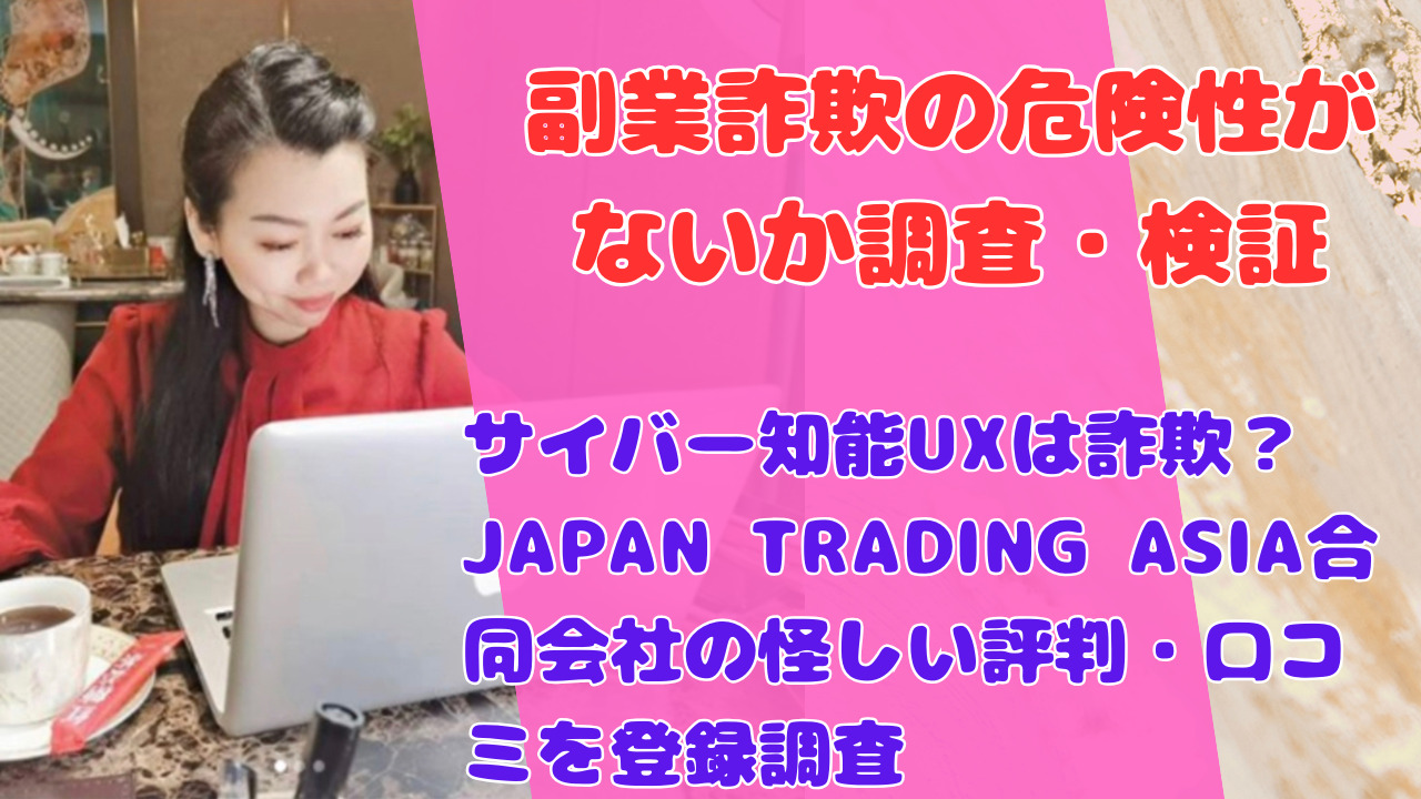サイバー知能UXは詐欺?JAPAN TRADING ASIA合同会社の怪しい評判・口コミを登録調査