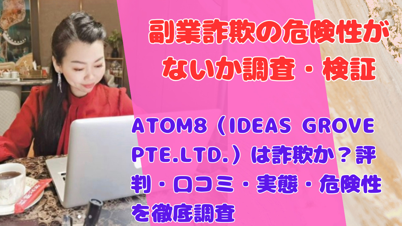 ATOM8(IDEAS GROVE PTE.LTD.)は詐欺か?評判・口コミ・実態・危険性を徹底調査