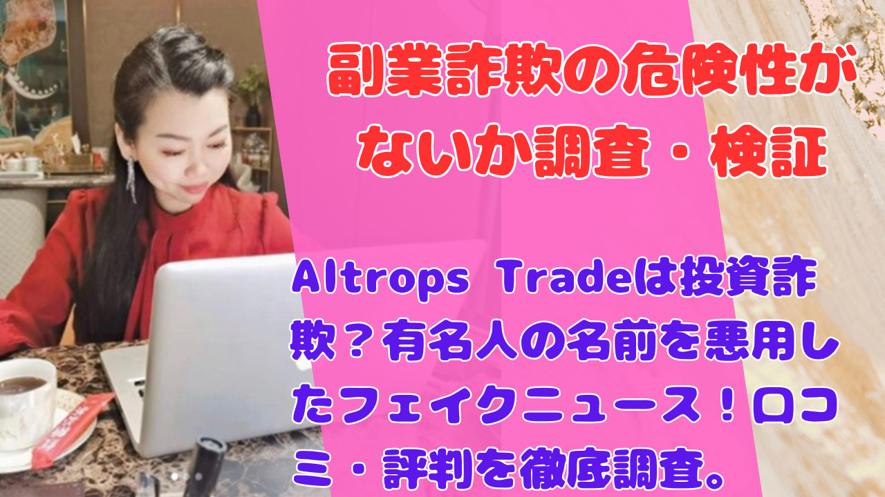 Altrops Tradeは投資詐欺?有名人の名前を悪用したフェイクニュース!口コミ・評判を徹底調査。