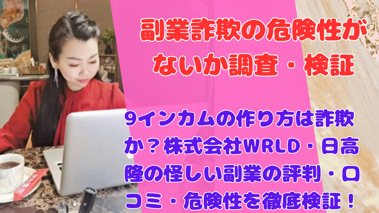 9インカムの作り方は詐欺か？株式会社WRLD・日高隆の怪しい副業の評判・口コミ・危険性を徹底検証！