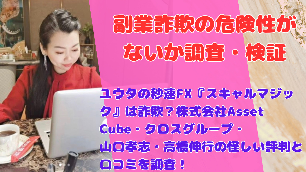 ユウタの秒速FX『スキャルマジック』は詐欺？株式会社Asset Cube・クロスグループ・山口孝志・高橋伸行の怪しい評判と口コミを調査！