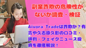 Aivora Tradeは詐欺か?有吉や久志原久影の口コミ・評判・フェイクニュース投資を徹底解説!