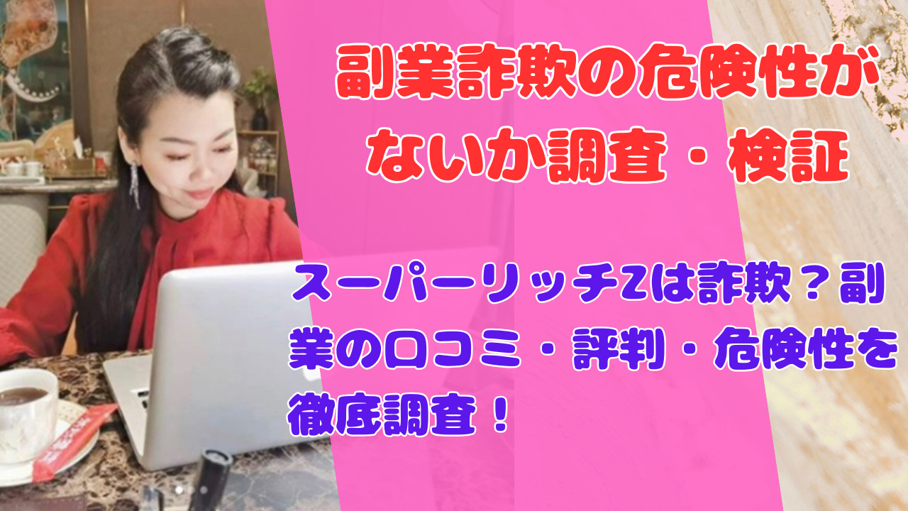 スーパーリッチZは詐欺?副業の口コミ・評判・危険性を徹底調査!