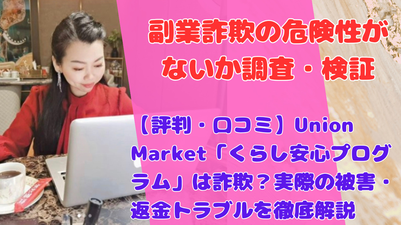 【評判・口コミ】Union Market「くらし安心プログラム」は詐欺?実際の被害・返金トラブルを徹底解説