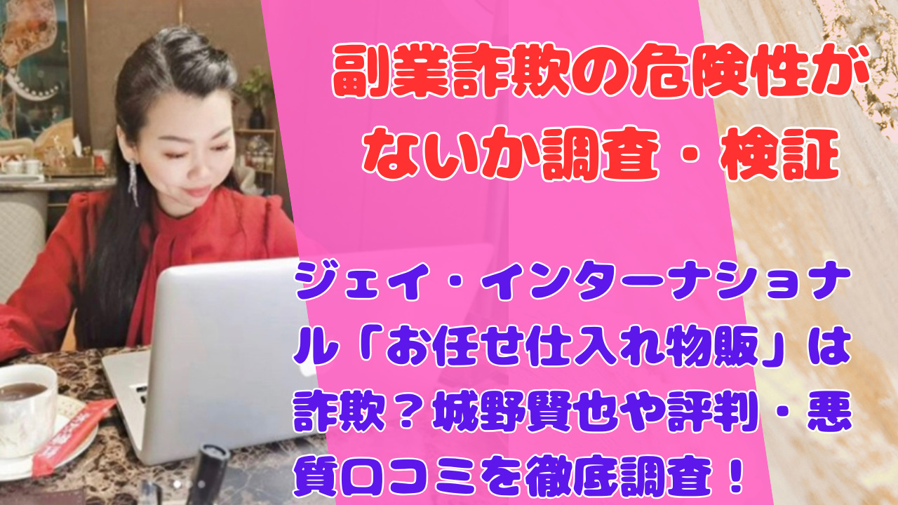 ジェイ・インターナショナル「お任せ仕入れ物販」は詐欺?城野賢也や評判・悪質口コミを徹底調査!