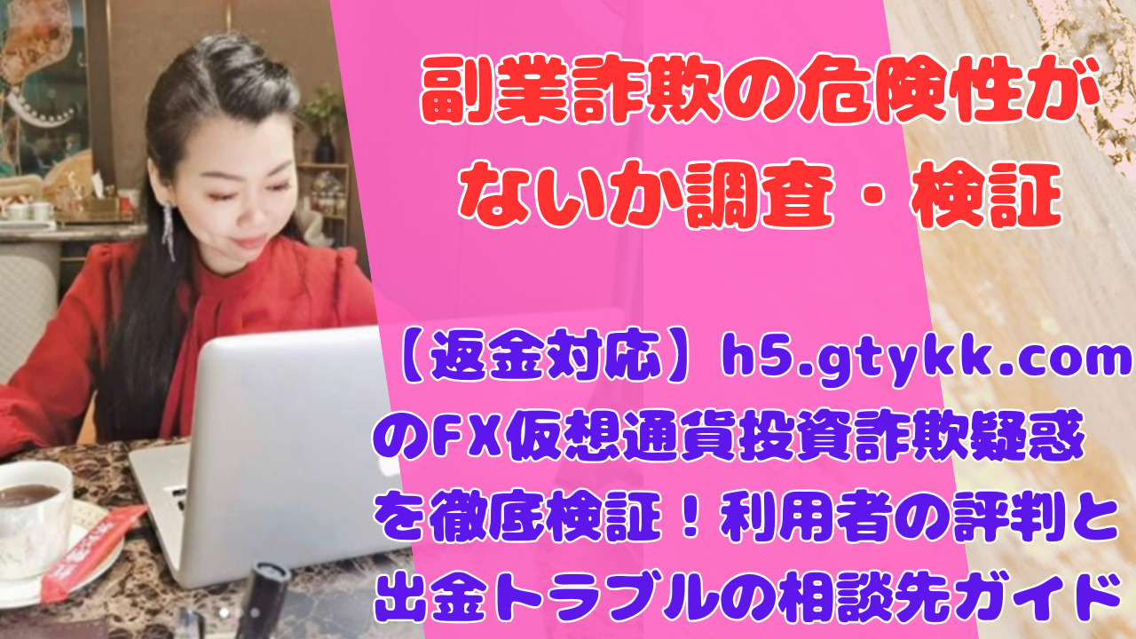 【返金対応】h5.gtykk.comのFX仮想通貨投資詐欺疑惑を徹底検証!利用者の評判と出金トラブルの相談先ガイド