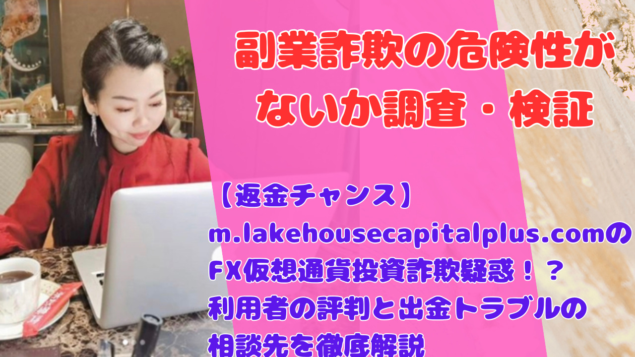 【返金チャンス】m.lakehousecapitalplus.comのFX仮想通貨投資詐欺疑惑！？利用者の評判と出金トラブルの相談先を徹底解説
