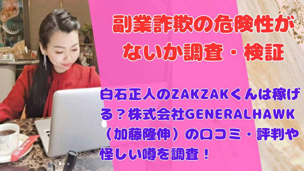 白石正人のZAKZAKくんは稼げる？株式会社GENERALHAWK（加藤隆伸）の口コミ・評判や怪しい噂を調査！