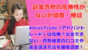 AdvanTrade（アドバントレード）は危険？出金できない・詐欺被害の口コミや返金請求方法を徹底調査！