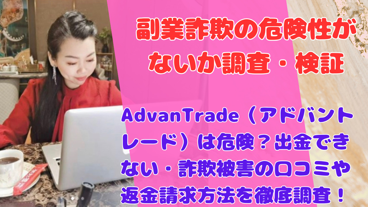 AdvanTrade（アドバントレード）は危険？出金できない・詐欺被害の口コミや返金請求方法を徹底調査！