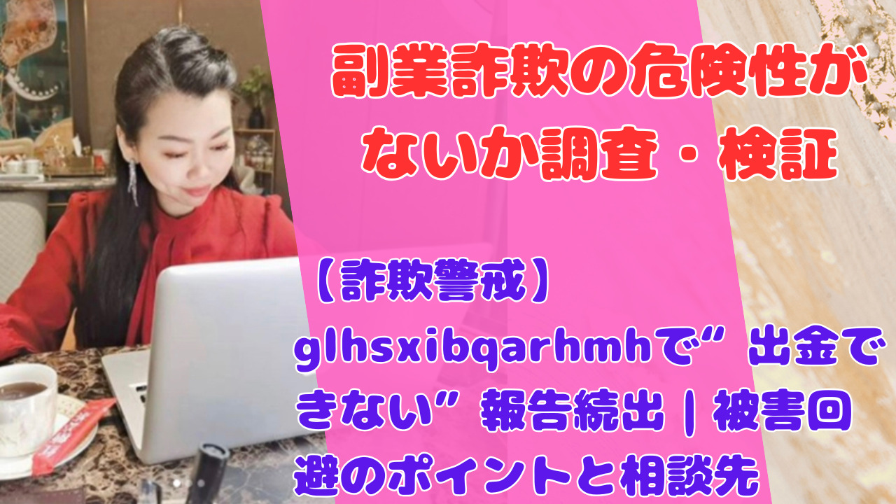 【詐欺警戒】glhsxibqarhmhで“出金できない”報告続出｜被害回避のポイントと相談先