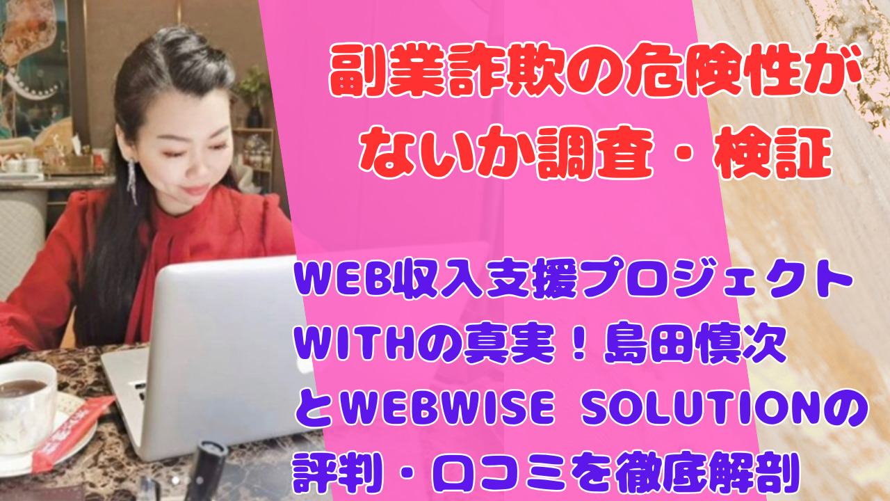 WEB収入支援プロジェクトWITHの真実！島田慎次とWEBWISE SOLUTIONの評判・口コミを徹底解剖