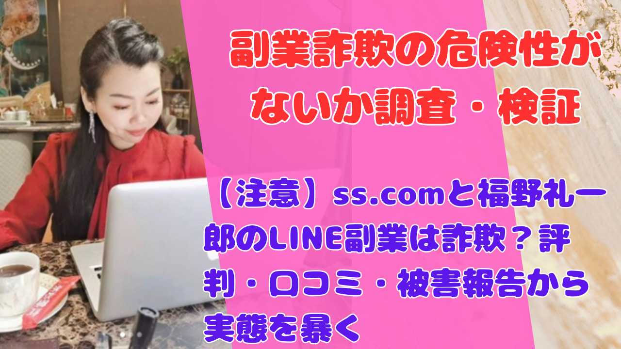 【注意】ss.comと福野礼一郎のLINE副業は詐欺?評判・口コミ・被害報告から実態を暴く