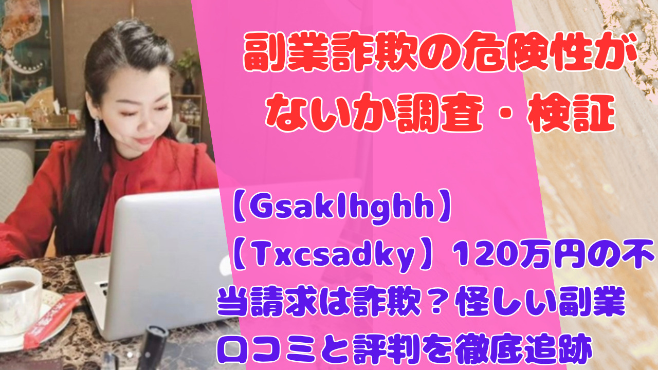 【Gsaklhghh】【Txcsadky】120万円の不当請求は詐欺？怪しい副業口コミと評判を徹底追跡