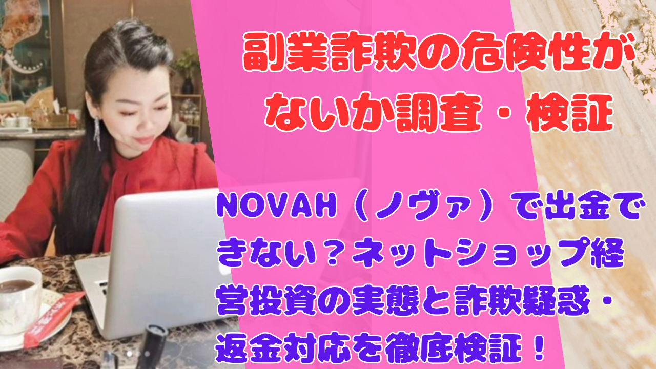 NOVAH（ノヴァ）で出金できない？ネットショップ経営投資の実態と詐欺疑惑・返金対応を徹底検証！