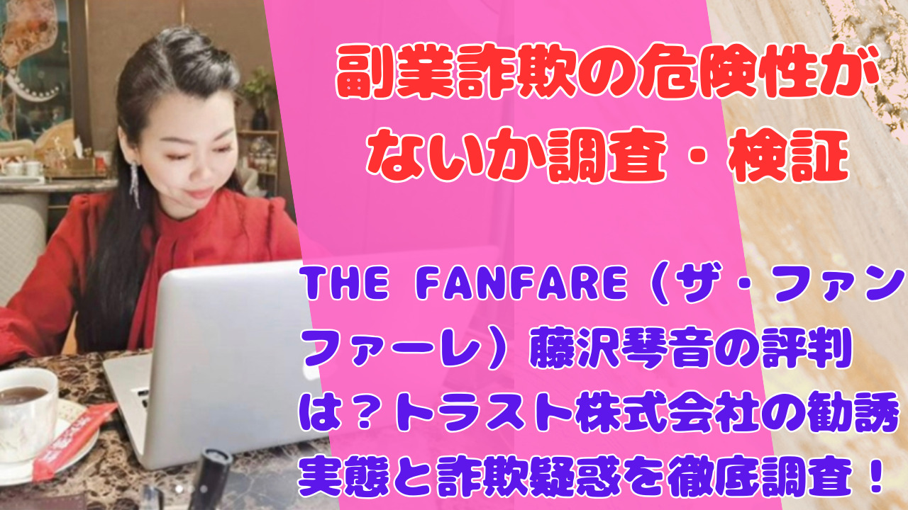 THE FANFARE（ザ・ファンファーレ）藤沢琴音の評判は？トラスト株式会社の勧誘実態と詐欺疑惑を徹底調査！