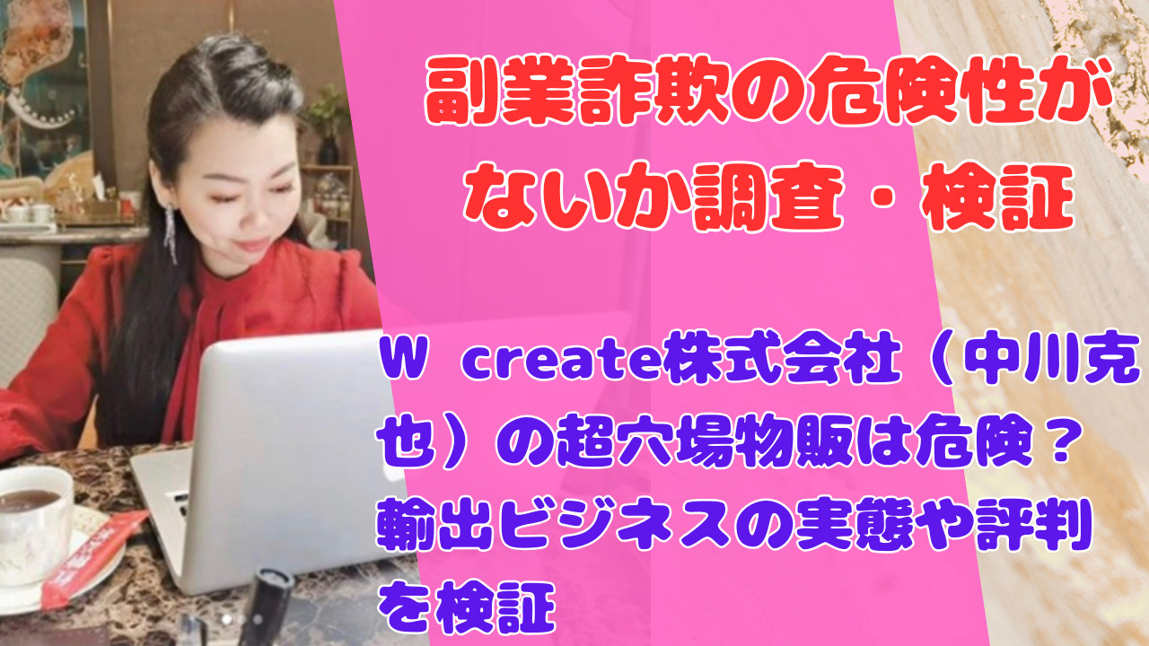 W create株式会社（中川克也）の超穴場物販は危険？輸出ビジネスの実態や評判を検証