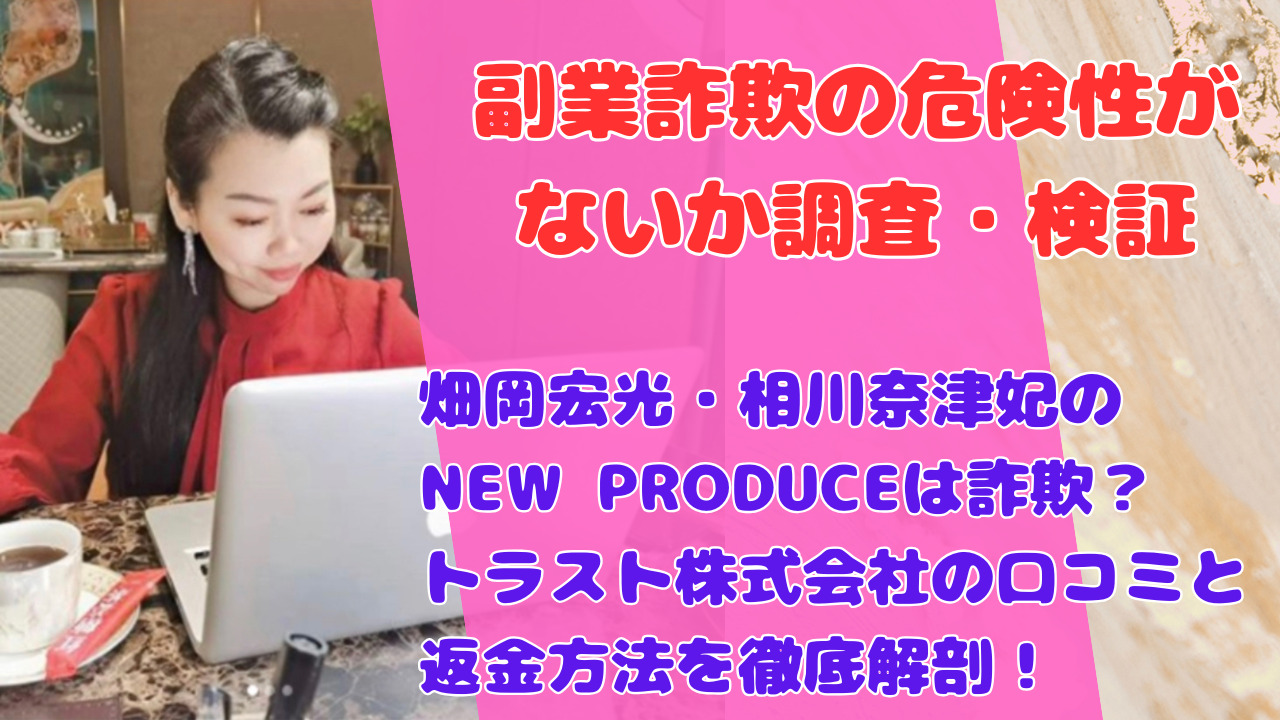 畑岡宏光・相川奈津妃のNEW PRODUCEは詐欺？トラスト株式会社の口コミと返金方法を徹底解剖！