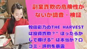 牧田彩乃のTHE HARVESTは投資詐欺?“ほったらかしで稼げる”は本当か?口コミ・評判を暴露