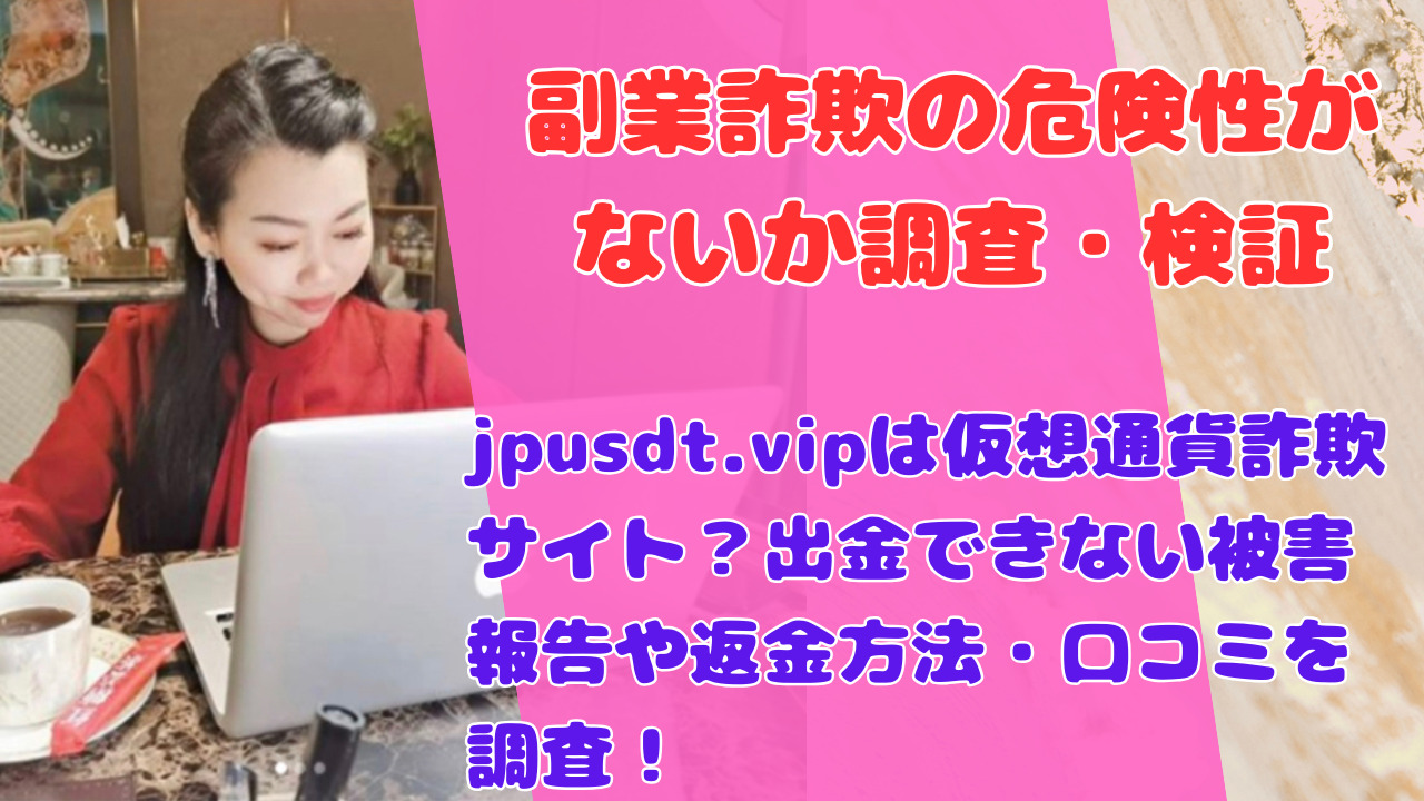 jpusdt.vipは仮想通貨詐欺サイト？出金できない被害報告や返金方法・口コミを調査！