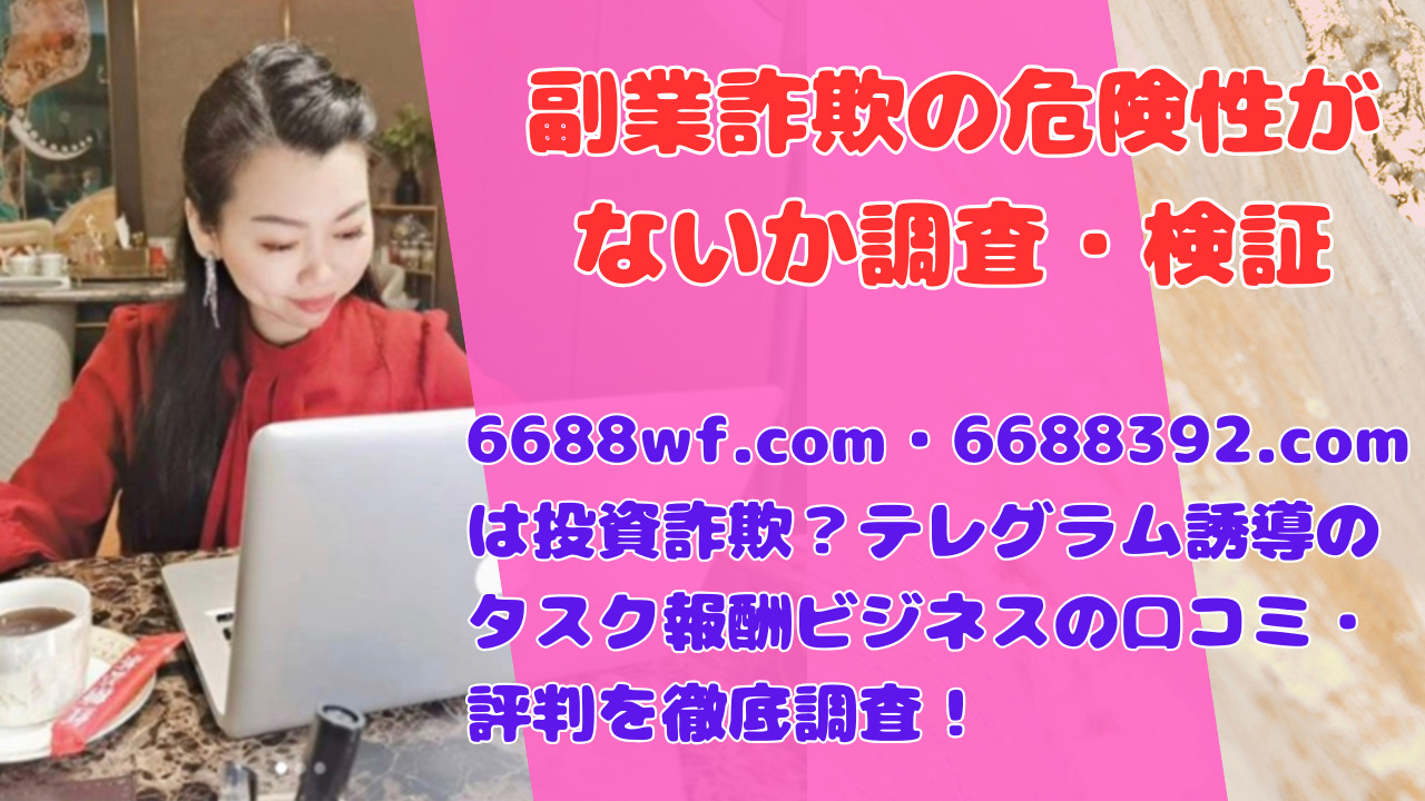 6688wf.com・6688392.comは投資詐欺？テレグラム誘導のタスク報酬ビジネスの口コミ・評判を徹底調査！