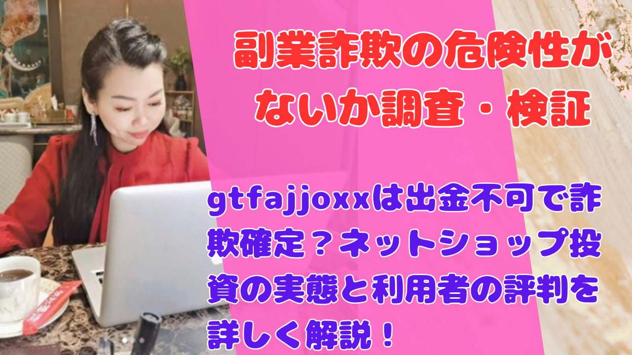 gtfajjoxxは出金不可で詐欺確定？ネットショップ投資の実態と利用者の評判を詳しく解説！