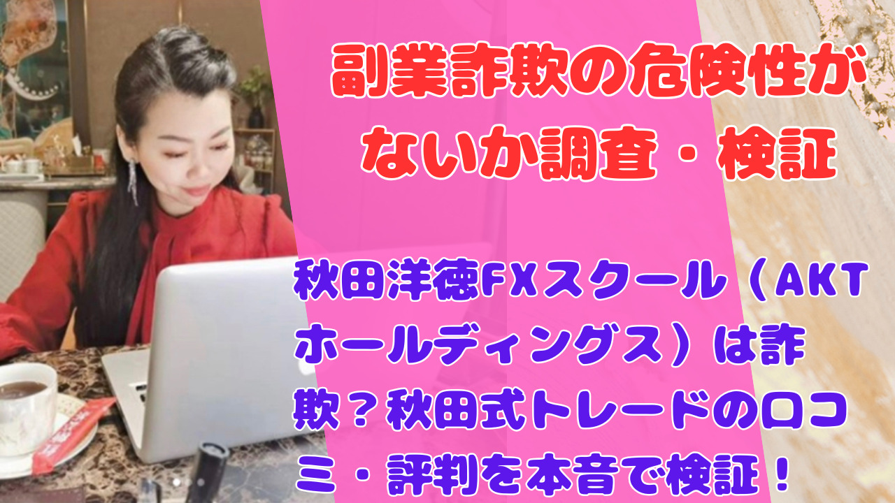 秋田洋徳FXスクール（AKTホールディングス）は詐欺？秋田式トレードの口コミ・評判を本音で検証！