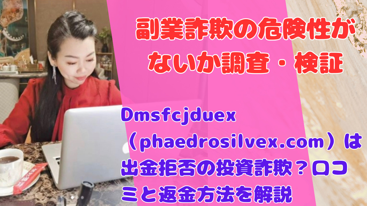 Dmsfcjduex（phaedrosilvex.com）は出金拒否の投資詐欺？口コミと返金方法を解説