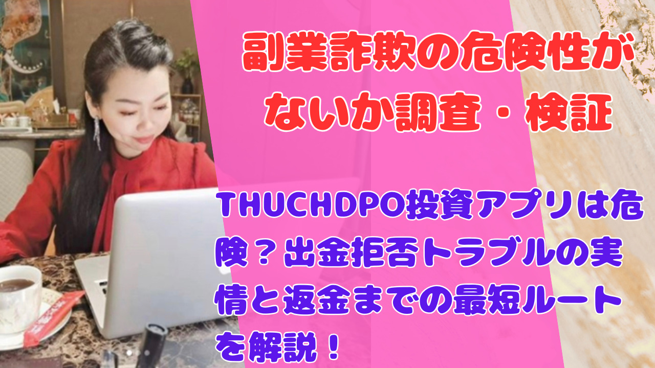 THUCHDPO投資アプリは危険?出金拒否トラブルの実情と返金までの最短ルートを解説!