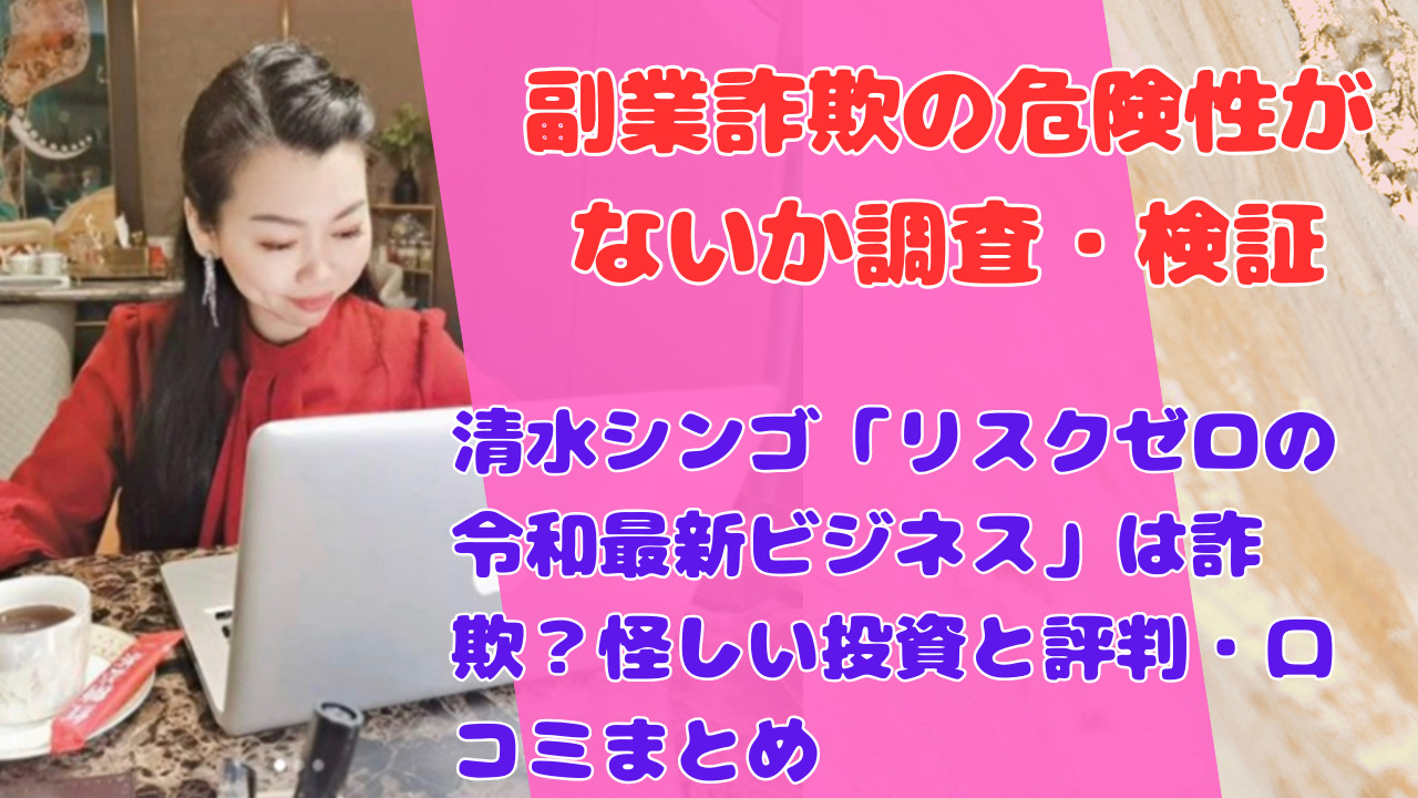 清水シンゴ「リスクゼロの令和最新ビジネス」は詐欺?怪しい投資と評判・口コミまとめ