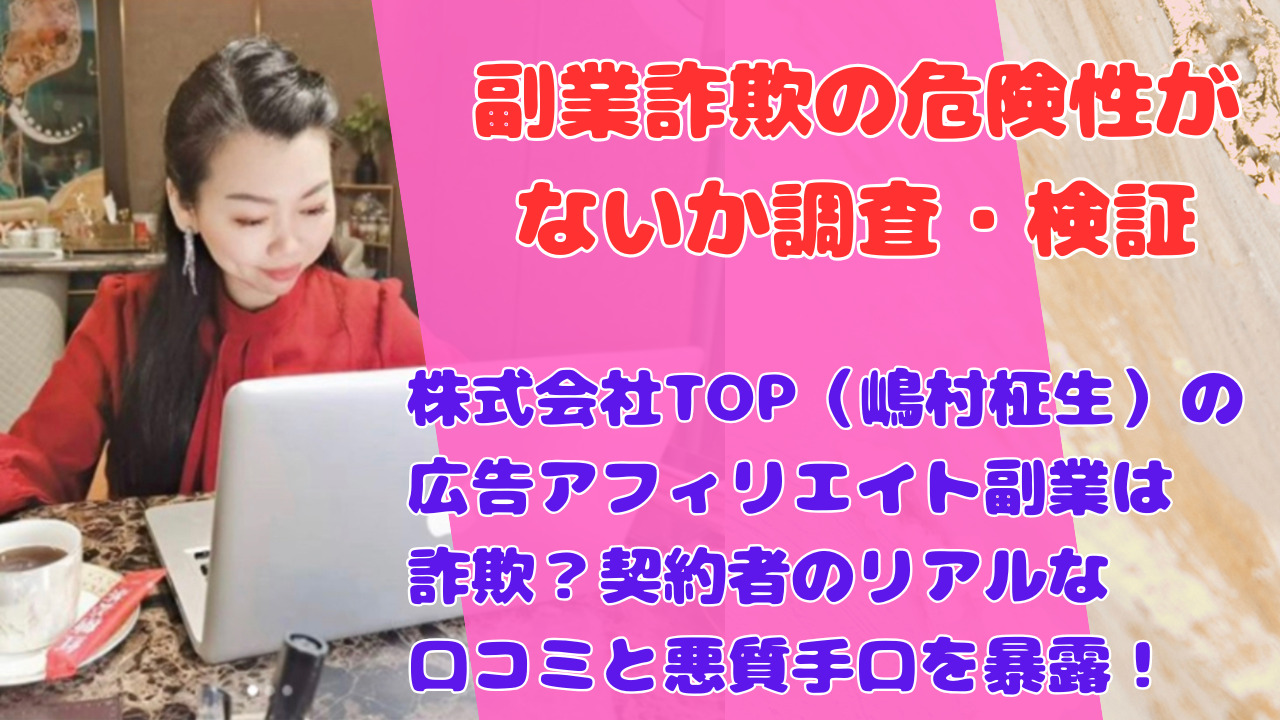 株式会社TOP（嶋村柾生）の広告アフィリエイト副業は詐欺？契約者のリアルな口コミと悪質手口を暴露！