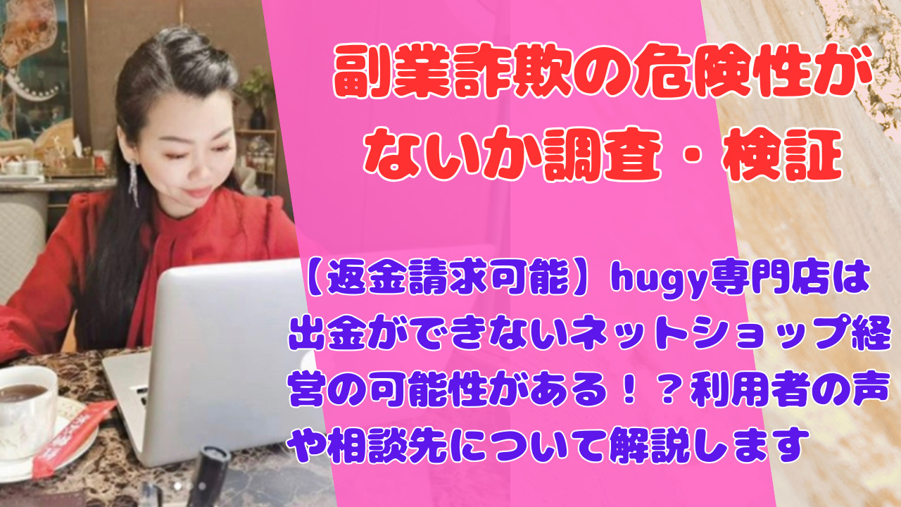 【返金請求可能】hugy専門店は出金ができないネットショップ経営の可能性がある！？利用者の声や相談先について解説します