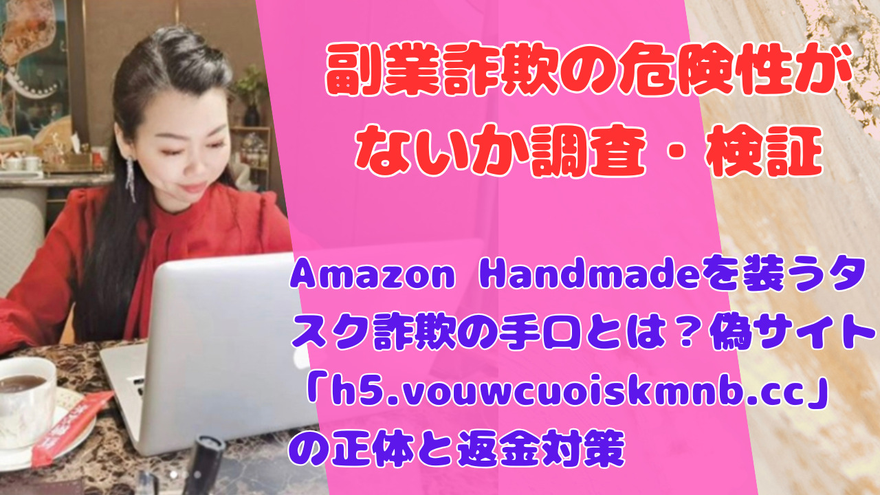 Amazon Handmadeを装うタスク詐欺の手口とは？偽サイト「h5.vouwcuoiskmnb.cc」の正体と返金対策