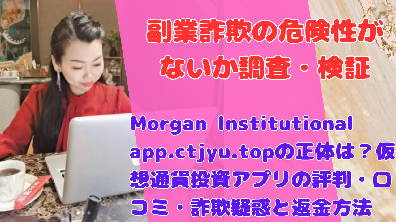 Morgan Institutional app.ctjyu.topの正体は？仮想通貨投資アプリの評判・口コミ・詐欺疑惑と返金方法