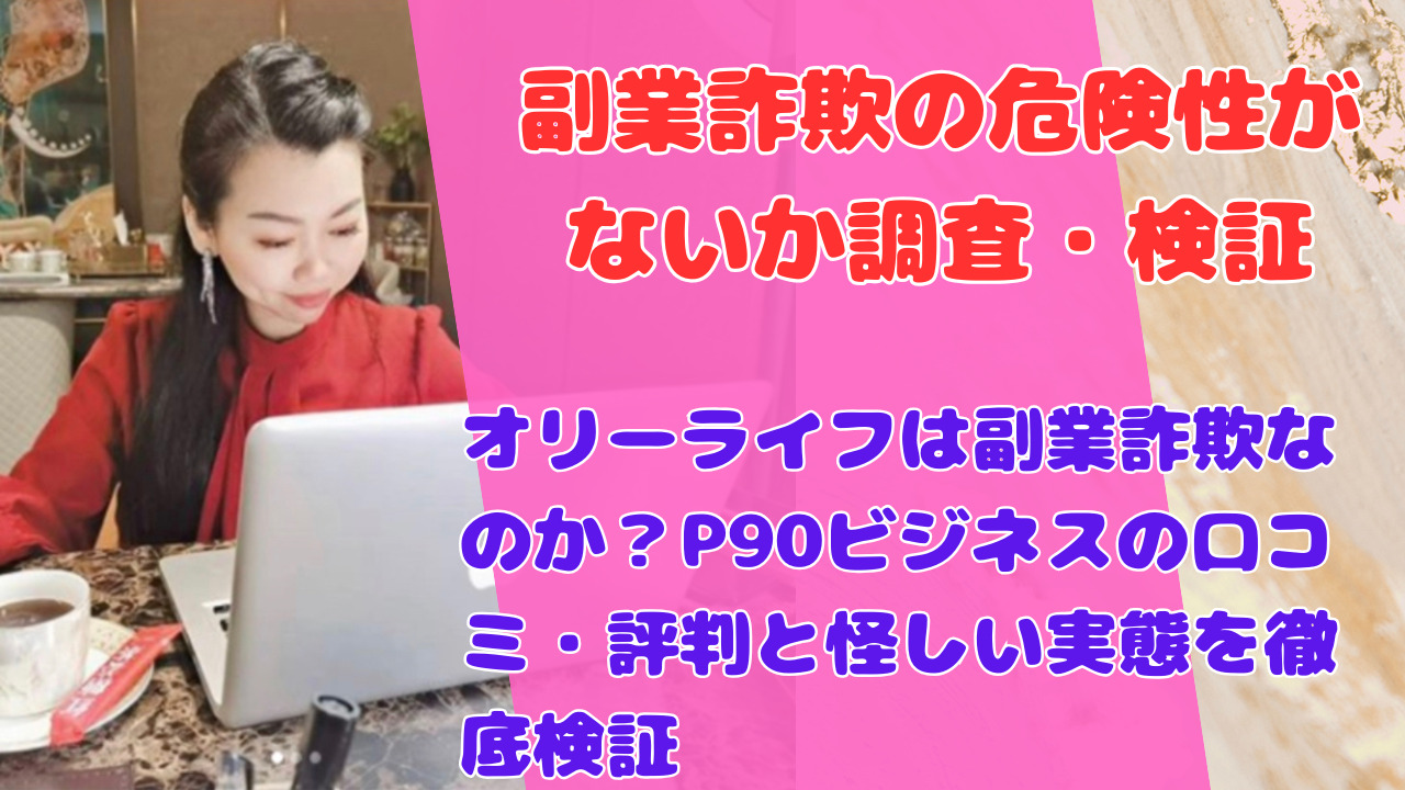 オリーライフは副業詐欺なのか？P90ビジネスの口コミ・評判と怪しい実態を徹底検証