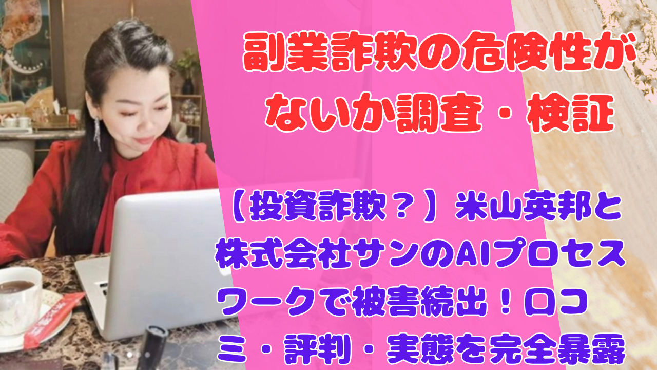 【投資詐欺?】米山英邦と株式会社サンのAIプロセスワークで被害続出!口コミ・評判・実態を完全暴露