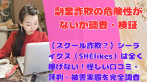 【スクール詐欺？】シーライクス（SHElikes）は全く稼げない！怪しい口コミ・評判・被害実態を完全調査
